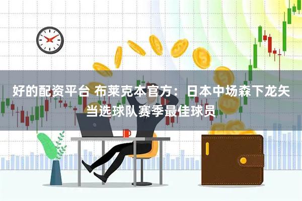好的配资平台 布莱克本官方：日本中场森下龙矢当选球队赛季最佳球员