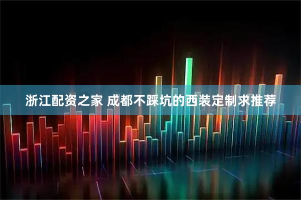 浙江配资之家 成都不踩坑的西装定制求推荐