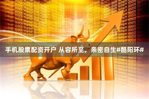 手机股票配资开户 从容所至，亲密自生#酷阳环#