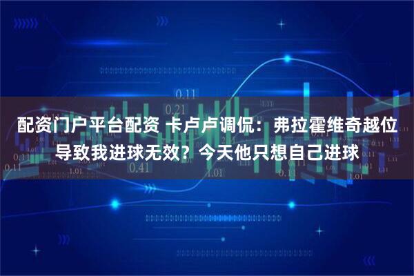 配资门户平台配资 卡卢卢调侃：弗拉霍维奇越位导致我进球无效？今天他只想自己进球