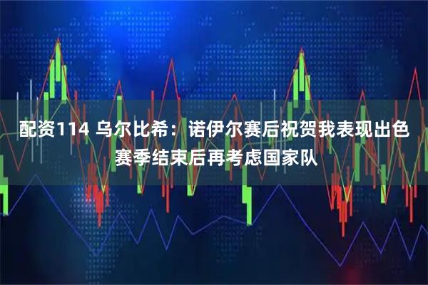 配资114 乌尔比希：诺伊尔赛后祝贺我表现出色 赛季结束后再考虑国家队