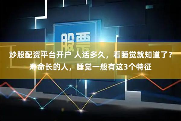 炒股配资平台开户 人活多久，看睡觉就知道了？寿命长的人，睡觉一般有这3个特征