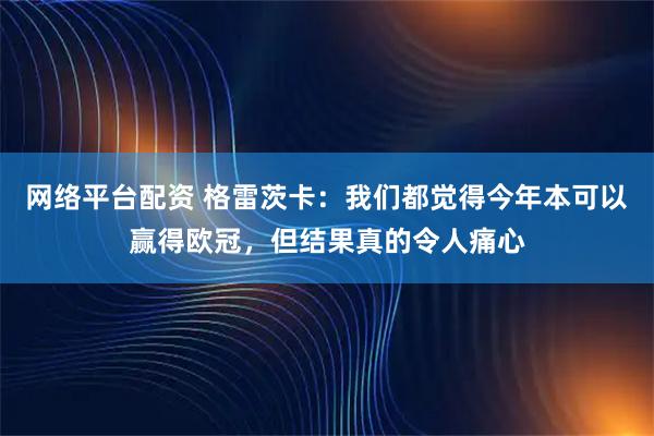 网络平台配资 格雷茨卡：我们都觉得今年本可以赢得欧冠，但结果真的令人痛心