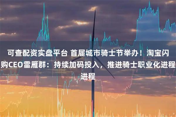 可查配资实盘平台 首届城市骑士节举办!淘宝闪购CEO雷雁群:持续加码投入,推进骑士职业化进程