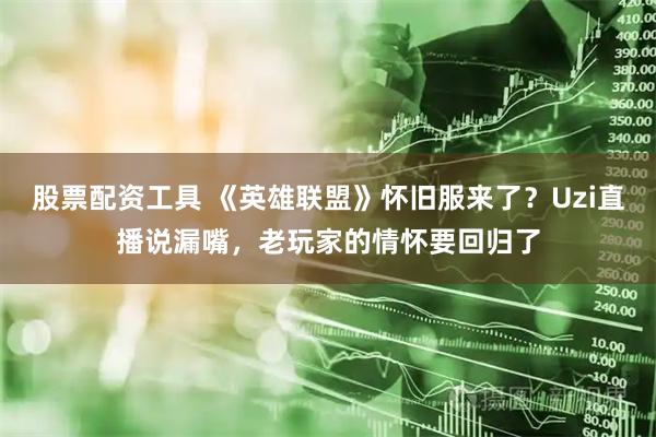 股票配资工具 《英雄联盟》怀旧服来了？Uzi直播说漏嘴，老玩家的情怀要回归了