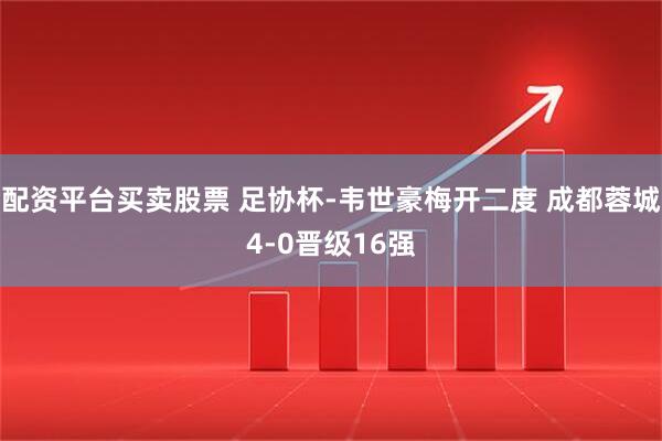 配资平台买卖股票 足协杯-韦世豪梅开二度 成都蓉城4-0晋级16强
