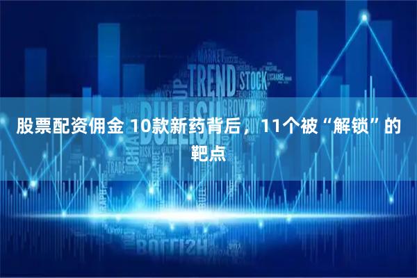 股票配资佣金 10款新药背后，11个被“解锁”的靶点