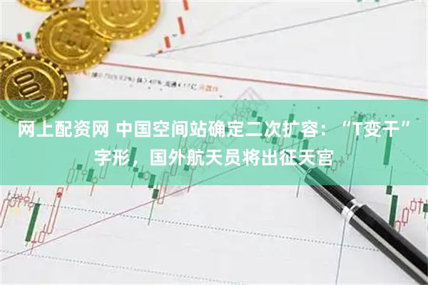 网上配资网 中国空间站确定二次扩容：“T变干”字形，国外航天员将出征天宫