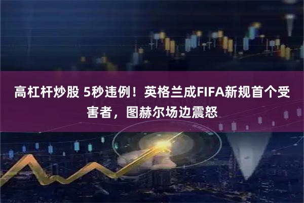 高杠杆炒股 5秒违例！英格兰成FIFA新规首个受害者，图赫尔场边震怒