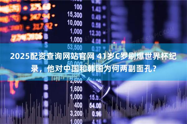 2025配资查询网站官网 41岁C罗刷爆世界杯纪录，他对中国和韩国为何两副面孔？