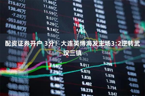 配资证券开户 3分！大连英博海发主场3:2逆转武汉三镇