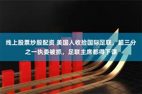 线上股票炒股配资 美国人收拾国际足联，超三分之一执委被抓，足联主席都得下课