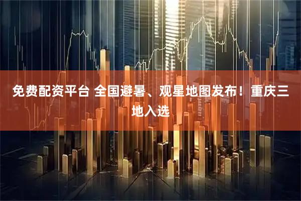 免费配资平台 全国避暑、观星地图发布！重庆三地入选