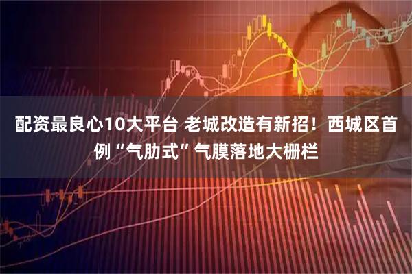 配资最良心10大平台 老城改造有新招！西城区首例“气肋式”气膜落地大栅栏