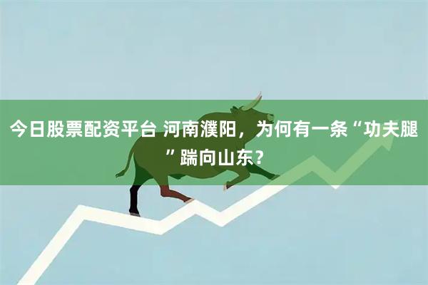 今日股票配资平台 河南濮阳，为何有一条“功夫腿”踹向山东？