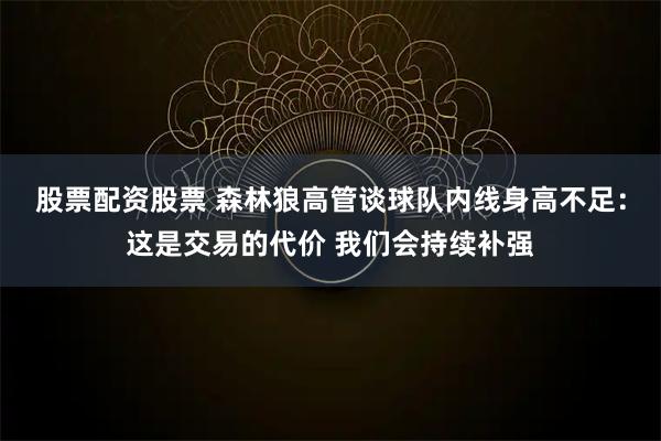 股票配资股票 森林狼高管谈球队内线身高不足：这是交易的代价 我们会持续补强