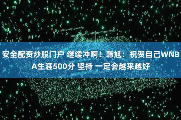 安全配资炒股门户 继续冲啊！韩旭：祝贺自己WNBA生涯500分 坚持 一定会越来越好