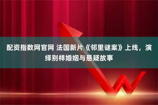 配资指数网官网 法国新片《邻里谜案》上线,演绎别样婚姻与悬疑故事