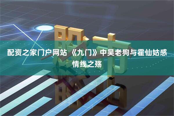 配资之家门户网站 《九门》中吴老狗与霍仙姑感情线之殇