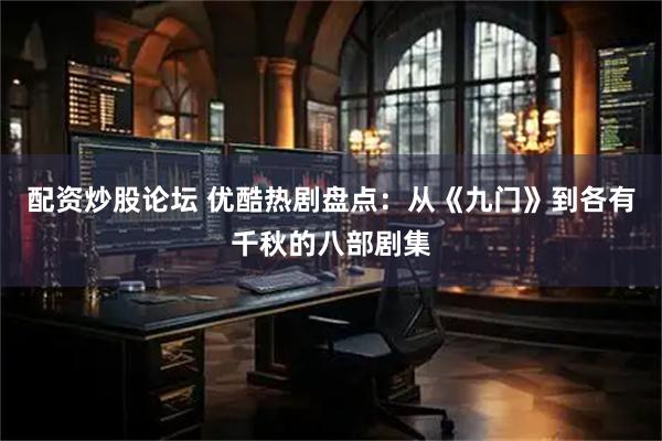 配资炒股论坛 优酷热剧盘点:从《九门》到各有千秋的八部剧集
