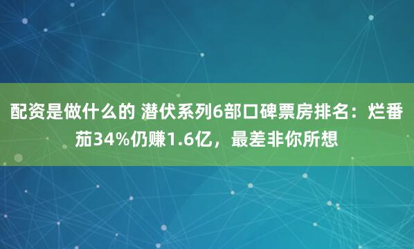 配资是做什么的 潜伏系列6部口碑票房排名：烂番茄34%仍赚1.6亿，最差非你所想