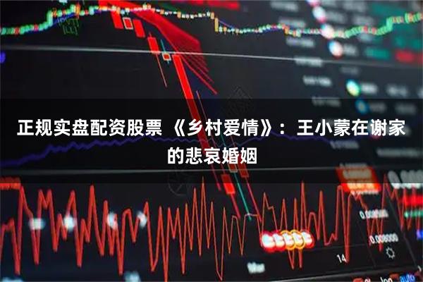 正规实盘配资股票 《乡村爱情》：王小蒙在谢家的悲哀婚姻