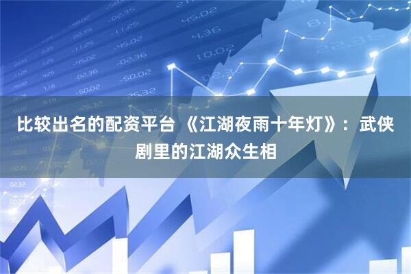 比较出名的配资平台 《江湖夜雨十年灯》：武侠剧里的江湖众生相