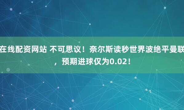 在线配资网站 不可思议！奈尔斯读秒世界波绝平曼联，预期进球仅为0.02！