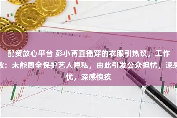 配资放心平台 彭小苒直播穿的衣服引热议，工作室致歉：未能周全保护艺人隐私，由此引发公众担忧，深感愧疚