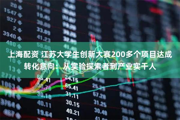 上海配资 江苏大学生创新大赛200多个项目达成转化意向：从实验探索者到产业实干人
