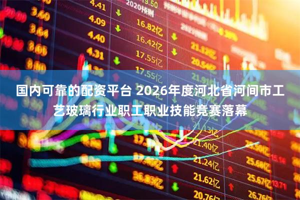 国内可靠的配资平台 2026年度河北省河间市工艺玻璃行业职工职业技能竞赛落幕